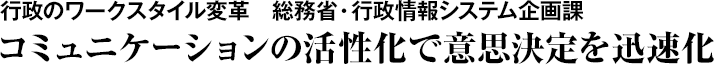 行政のワークスタイル変革　総務省・行政情報システム企画課　コミュニケーションの活性化で意思決定を迅速化